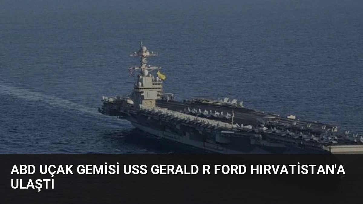 ABD Uçak Gemisi USS Gerald R Ford Hırvatistan’a Ulaştı