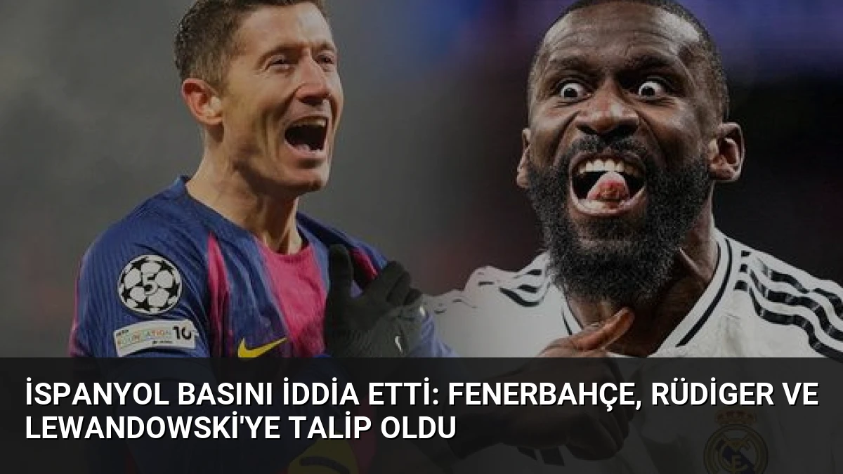 İspanyol Basını İddia Etti: Fenerbahçe, Rüdiger ve Lewandowski’ye Talip Oldu