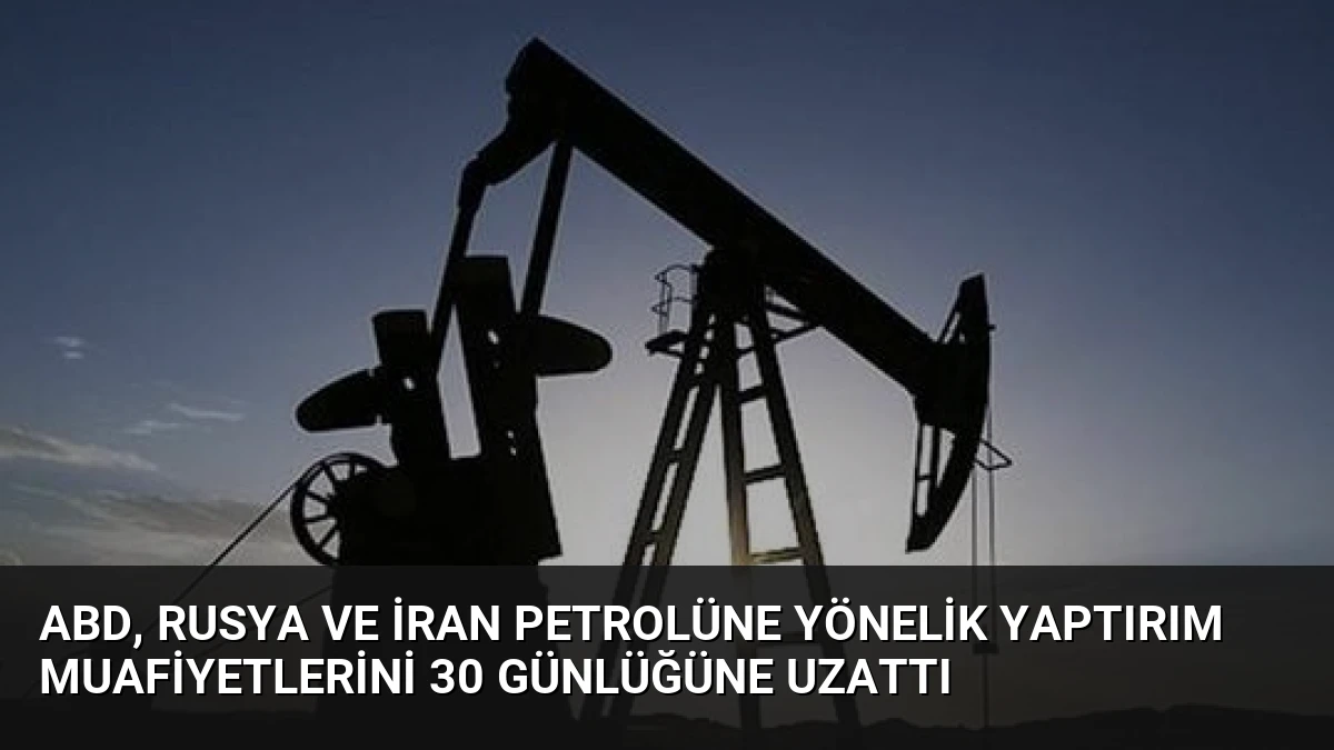 ABD, Rusya ve İran petrolüne yönelik yaptırım muafiyetlerini 30 günlüğüne uzattı