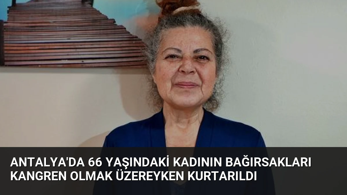 Antalya’da 66 Yaşındaki Kadının Bağırsakları Kangren Olmak Üzereyken Kurtarıldı