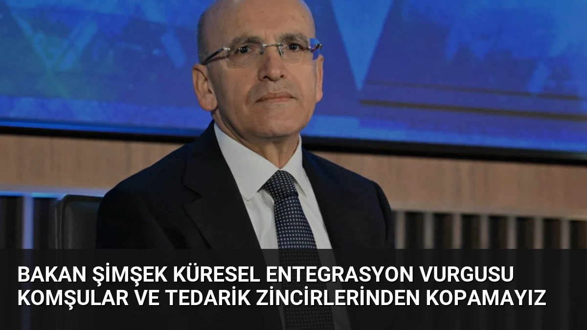 Bakan Şimşek Küresel Entegrasyon Vurgusu Komşular ve Tedarik Zincirlerinden Kopamayız