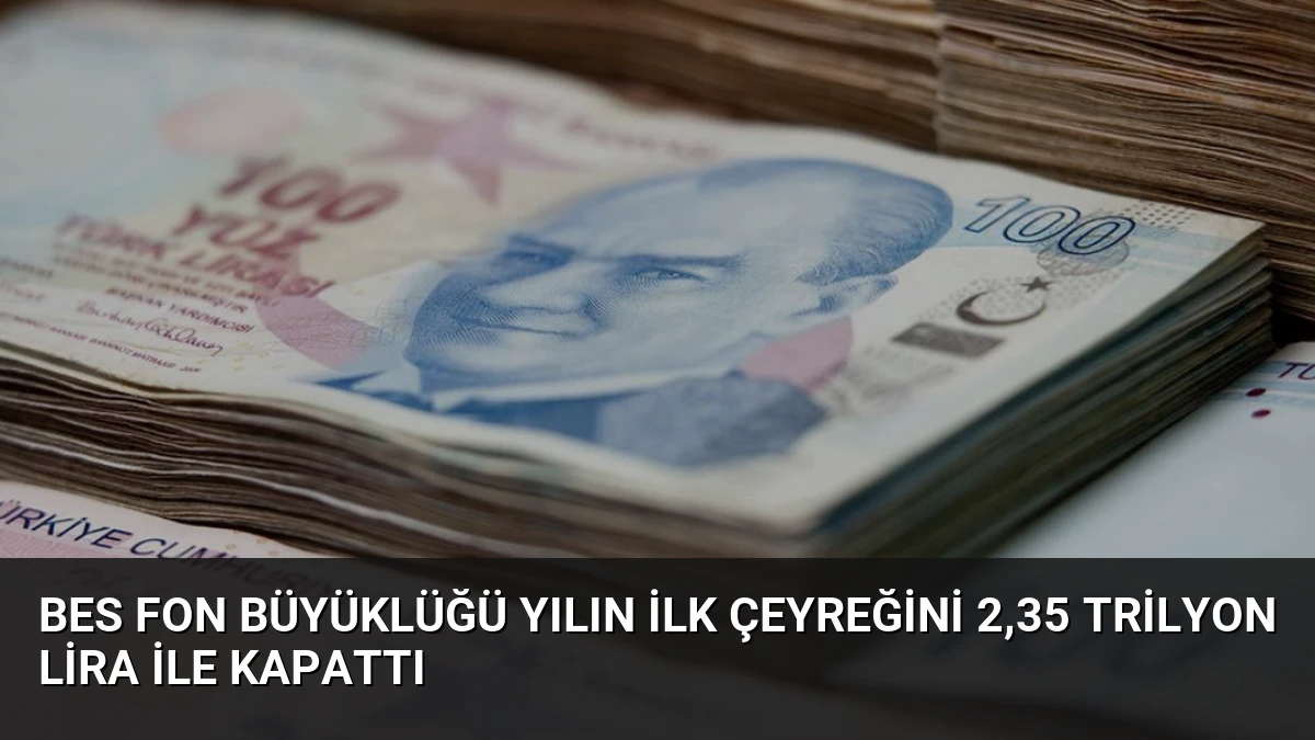 BES Fon Büyüklüğü Yılın İlk Çeyreğini 2,35 Trilyon Lira ile Kapattı