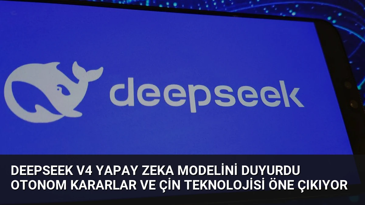 DeepSeek V4 Yapay Zeka Modelini Duyurdu Otonom Kararlar ve Çin Teknolojisi Öne Çıkıyor