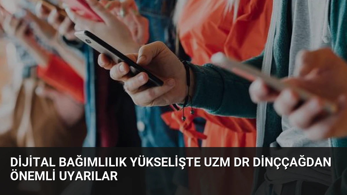 Dijital Bağımlılık Yükselişte Uzm Dr Dinççağdan Önemli Uyarılar