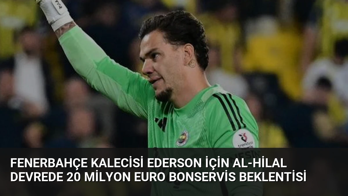 Fenerbahçe Kalecisi Ederson İçin Al-Hilal Devrede 20 Milyon Euro Bonservis Beklentisi