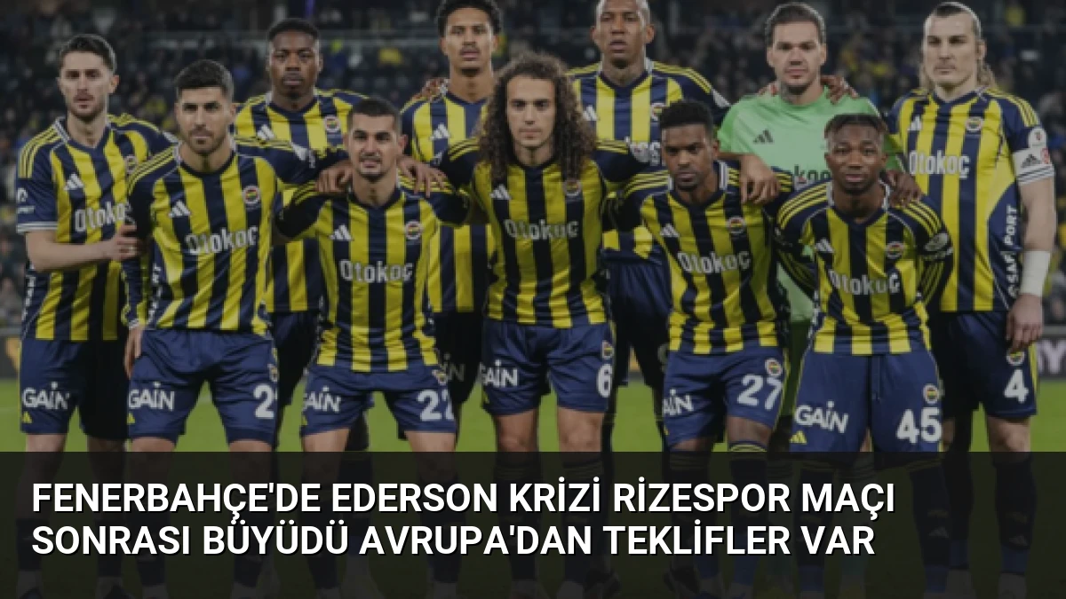 Fenerbahçe’de Ederson Krizi Rizespor Maçı Sonrası Büyüdü Avrupa’dan Teklifler Var