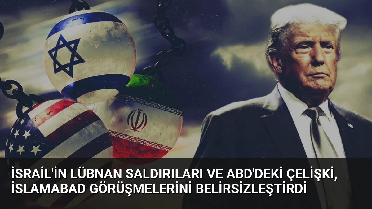 İsrail’in Lübnan Saldırıları ve ABD’deki Çelişki, İslamabad Görüşmelerini Belirsizleştirdi