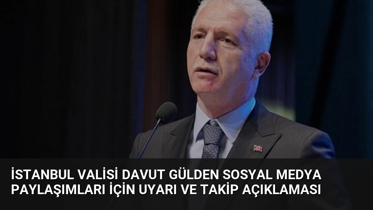 İstanbul Valisi Davut Gülden Sosyal Medya Paylaşımları İçin Uyarı ve Takip Açıklaması