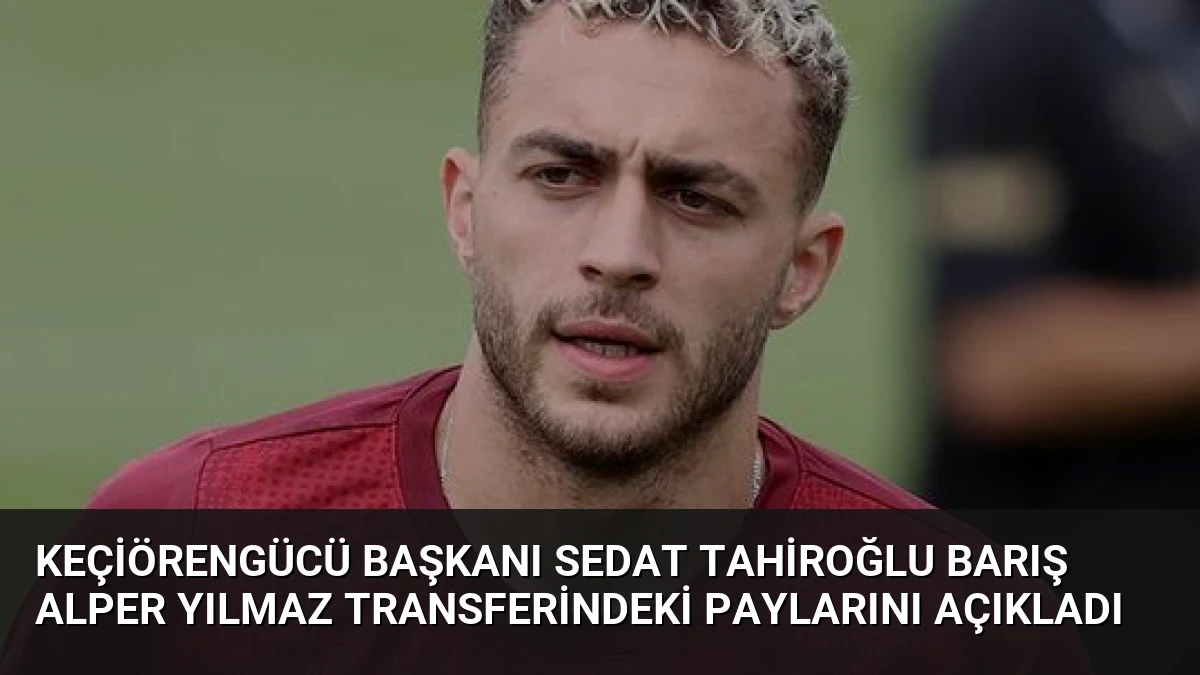 Keçiörengücü Başkanı Sedat Tahiroğlu Barış Alper Yılmaz Transferindeki Paylarını Açıkladı