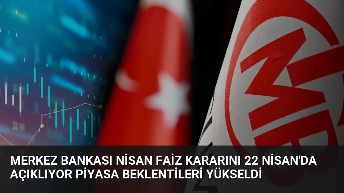 Merkez Bankası Nisan Faiz Kararını 22 Nisan’da Açıklıyor Piyasa Beklentileri Yükseldi