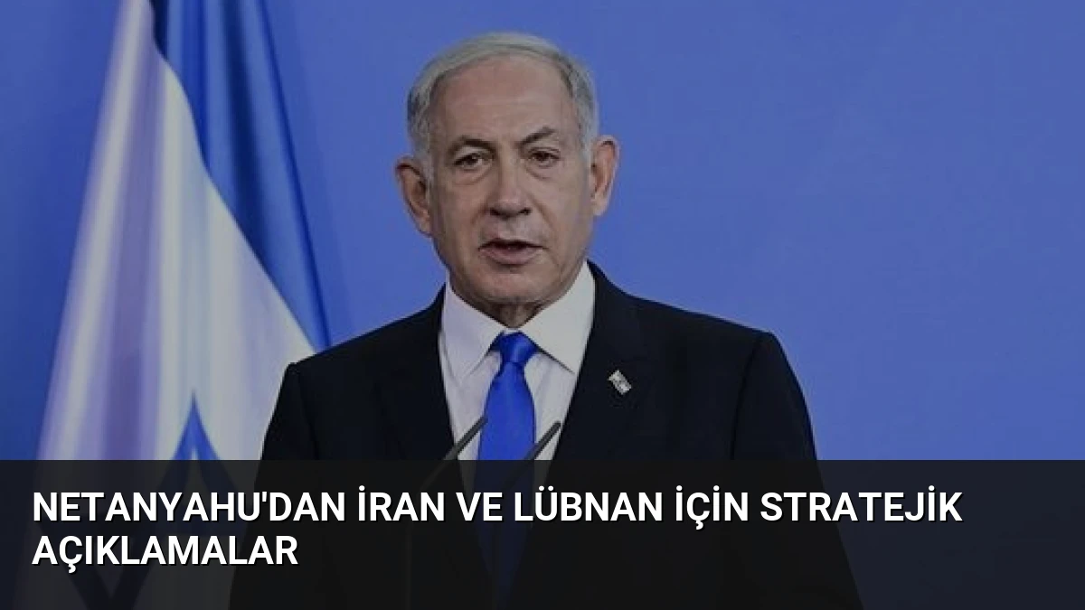 Netanyahu’dan İran ve Lübnan İçin Stratejik Açıklamalar