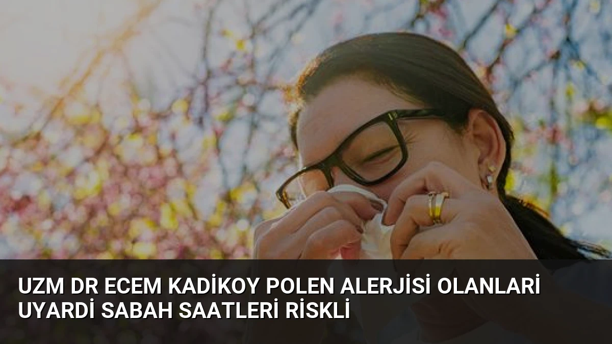 Uzm Dr Ecem Kadikoy polen alerjisi olanlari uyardi Sabah saatleri riskli