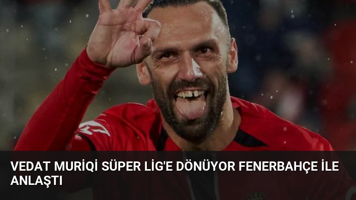 Vedat Muriqi Süper Lig’e Dönüyor Fenerbahçe ile Anlaştı