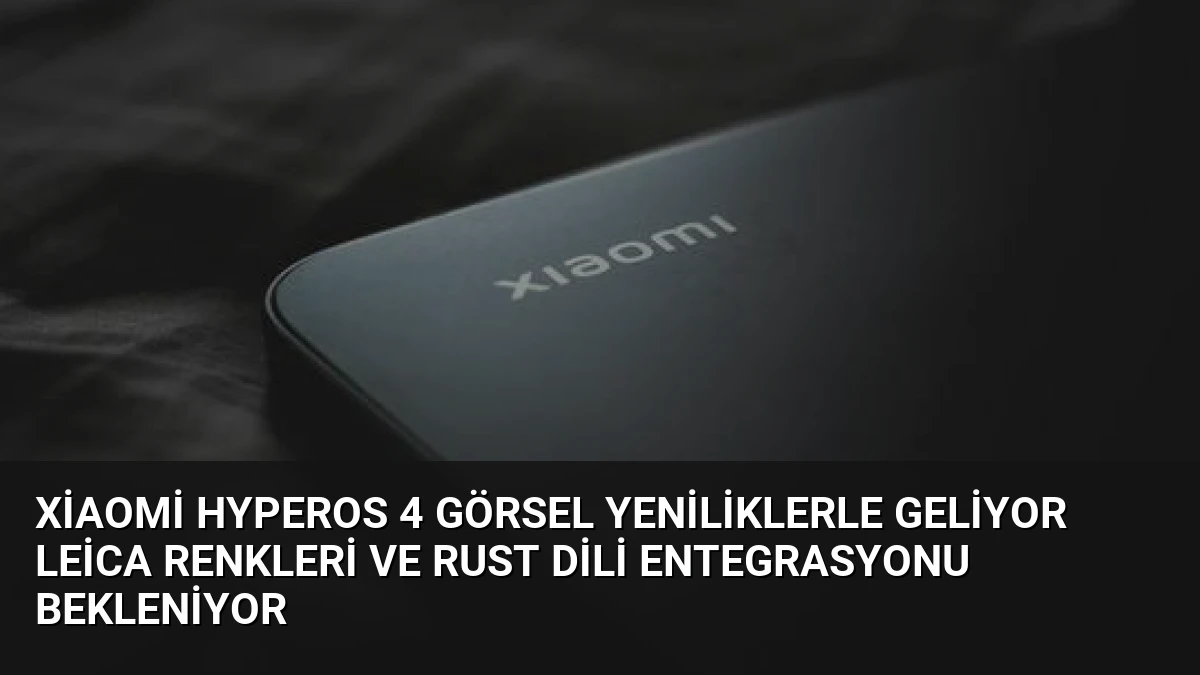 Xiaomi HyperOS 4 Görsel Yeniliklerle Geliyor Leica Renkleri ve Rust Dili Entegrasyonu Bekleniyor