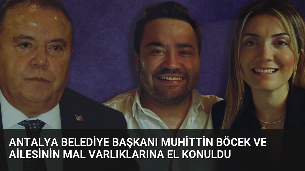 Antalya Belediye Başkanı Muhittin Böcek ve Ailesinin Mal Varlıklarına El Konuldu