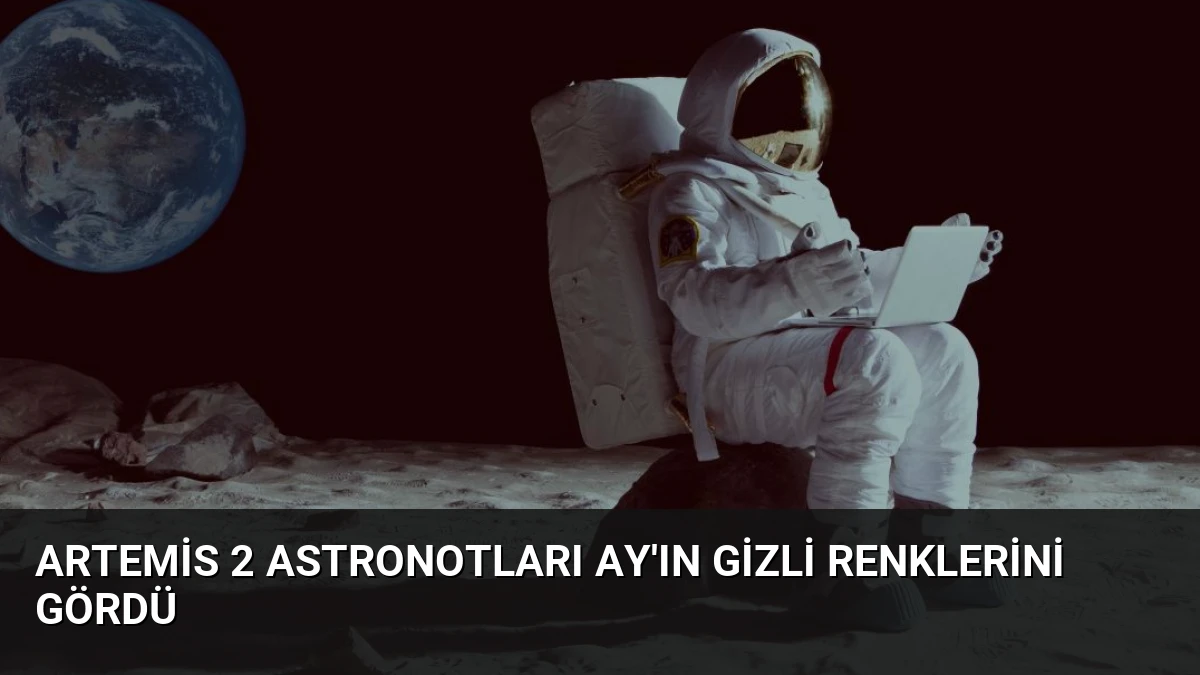 Artemis 2 Astronotları Ay’ın Gizli Renklerini Gördü