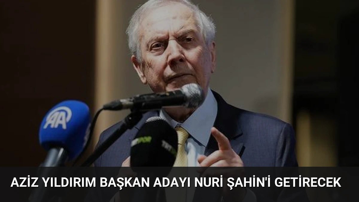 Aziz Yıldırım Başkan Adayı Nuri Şahin’i Getirecek