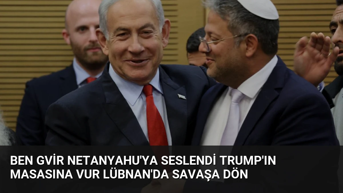 Ben Gvir Netanyahu’ya Seslendi Trump’ın Masasına Vur Lübnan’da Savaşa Dön