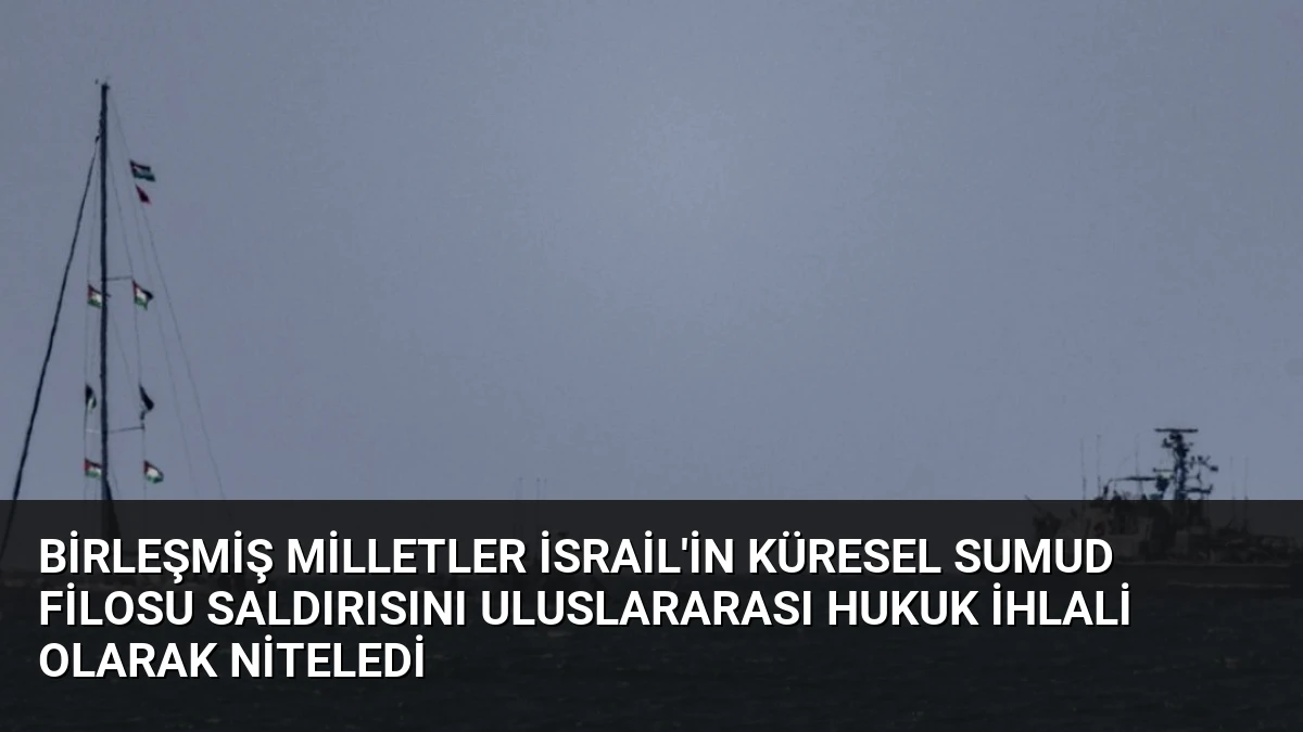 Birleşmiş Milletler İsrail’in Küresel Sumud Filosu Saldırısını Uluslararası Hukuk İhlali Olarak Niteledi