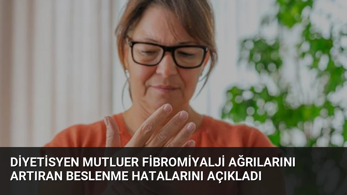 Diyetisyen Mutluer Fibromiyalji Ağrılarını Artıran Beslenme Hatalarını Açıkladı