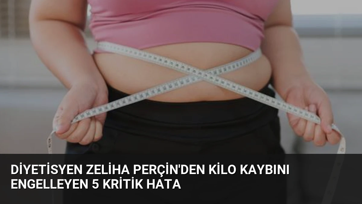 Diyetisyen Zeliha Perçin’den Kilo Kaybını Engelleyen 5 Kritik Hata