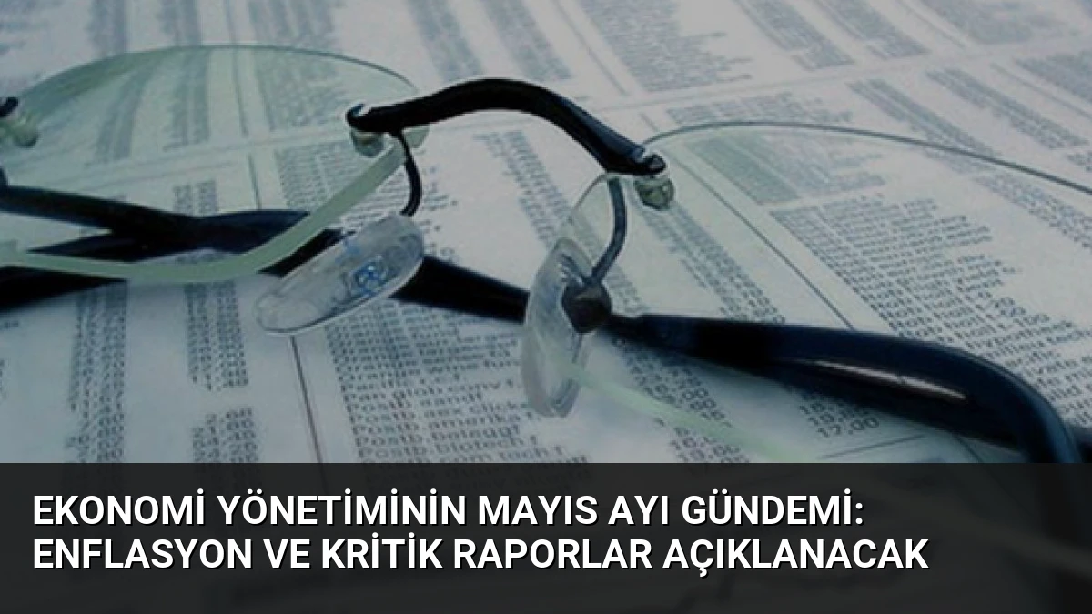 Ekonomi Yönetiminin Mayıs Ayı Gündemi: Enflasyon ve Kritik Raporlar Açıklanacak