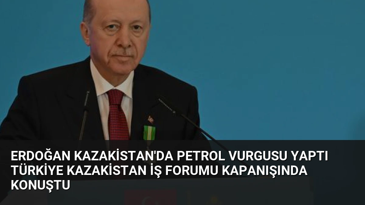 Erdoğan Kazakistan’da Petrol Vurgusu Yaptı Türkiye Kazakistan İş Forumu Kapanışında Konuştu