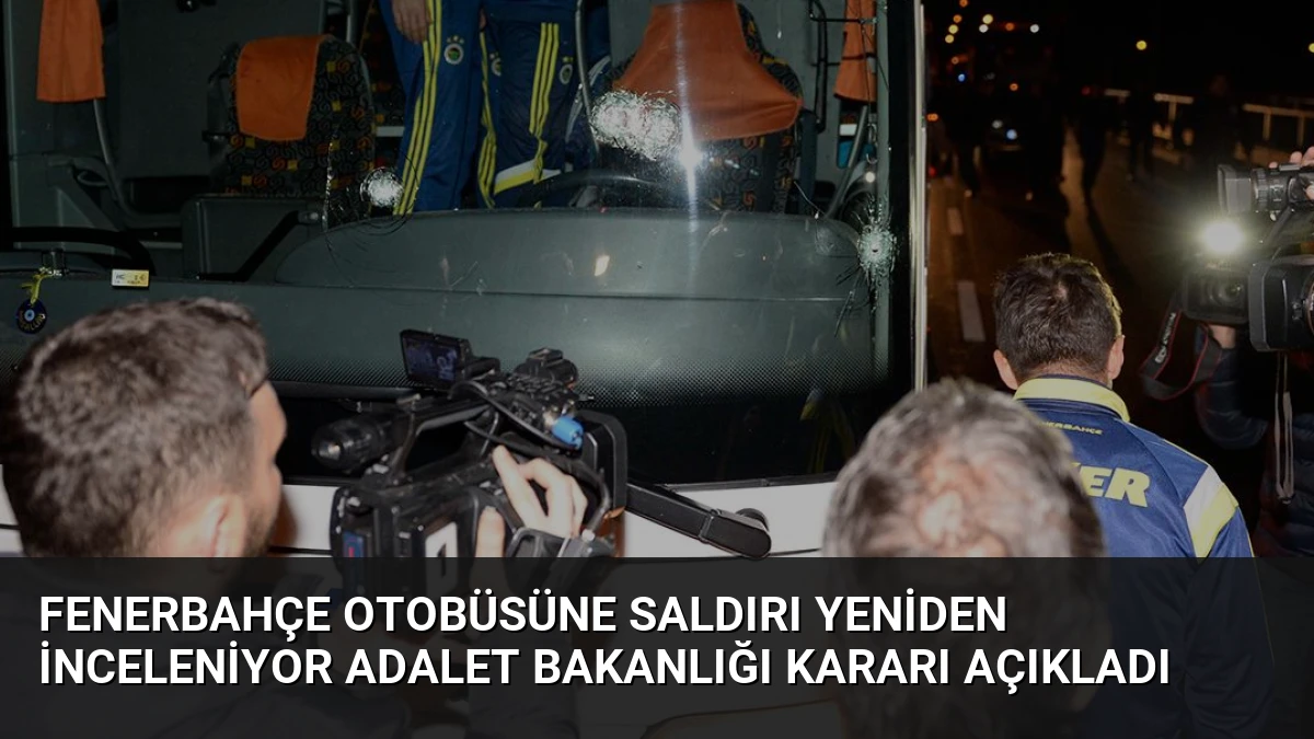 Fenerbahçe Otobüsüne Saldırı Yeniden İnceleniyor Adalet Bakanlığı Kararı Açıkladı