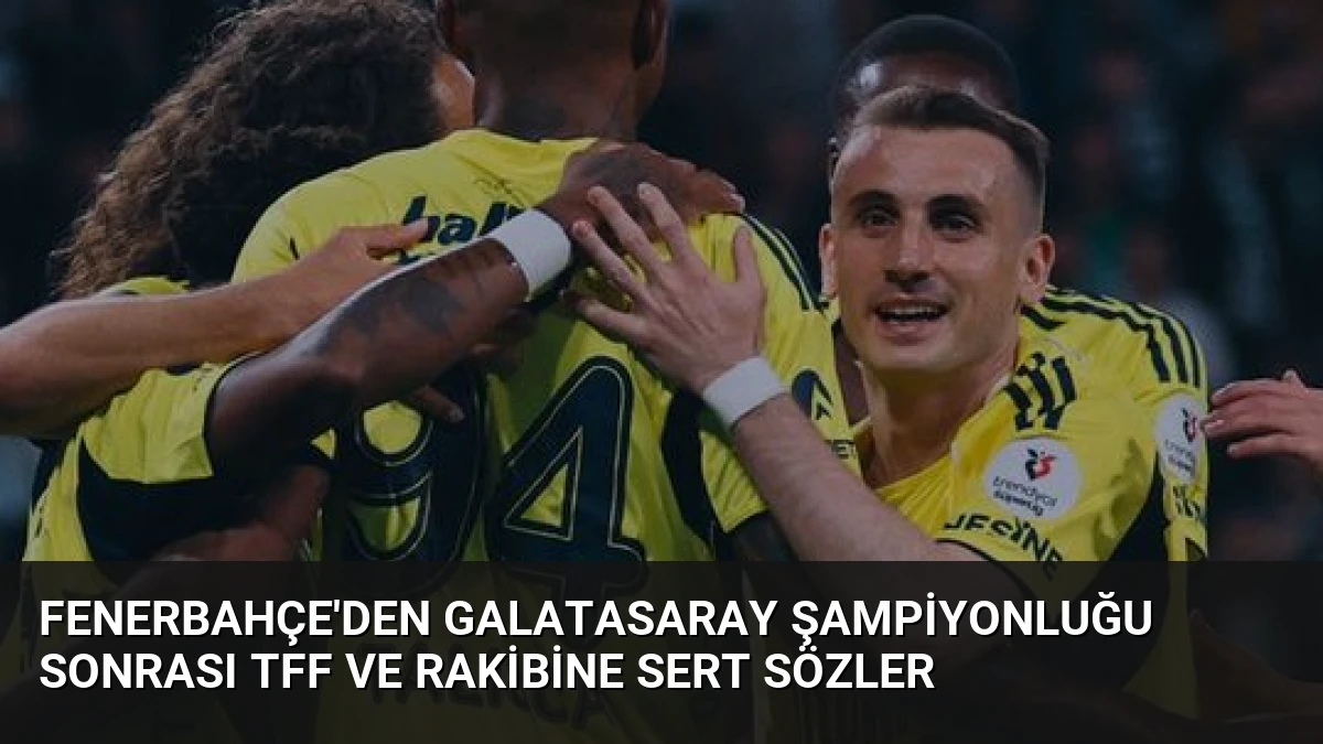 Fenerbahçe’den Galatasaray Şampiyonluğu Sonrası TFF ve Rakibine Sert Sözler