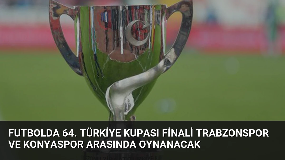 Futbolda 64. Türkiye Kupası Finali Trabzonspor ve Konyaspor Arasında Oynanacak