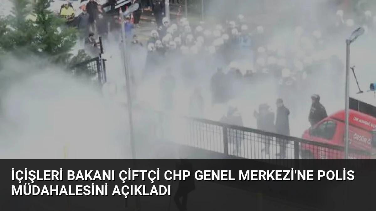 İçişleri Bakanı Çiftçi CHP Genel Merkezi’ne Polis Müdahalesini Açıkladı