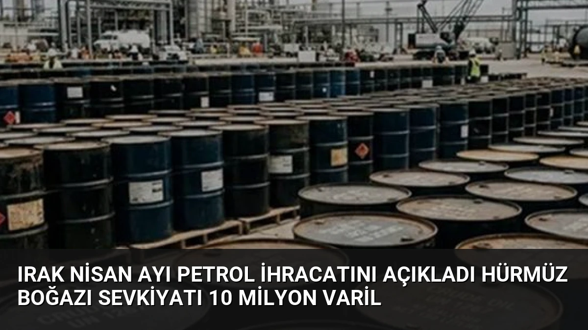 Irak Nisan Ayı Petrol İhracatını Açıkladı Hürmüz Boğazı Sevkiyatı 10 Milyon Varil