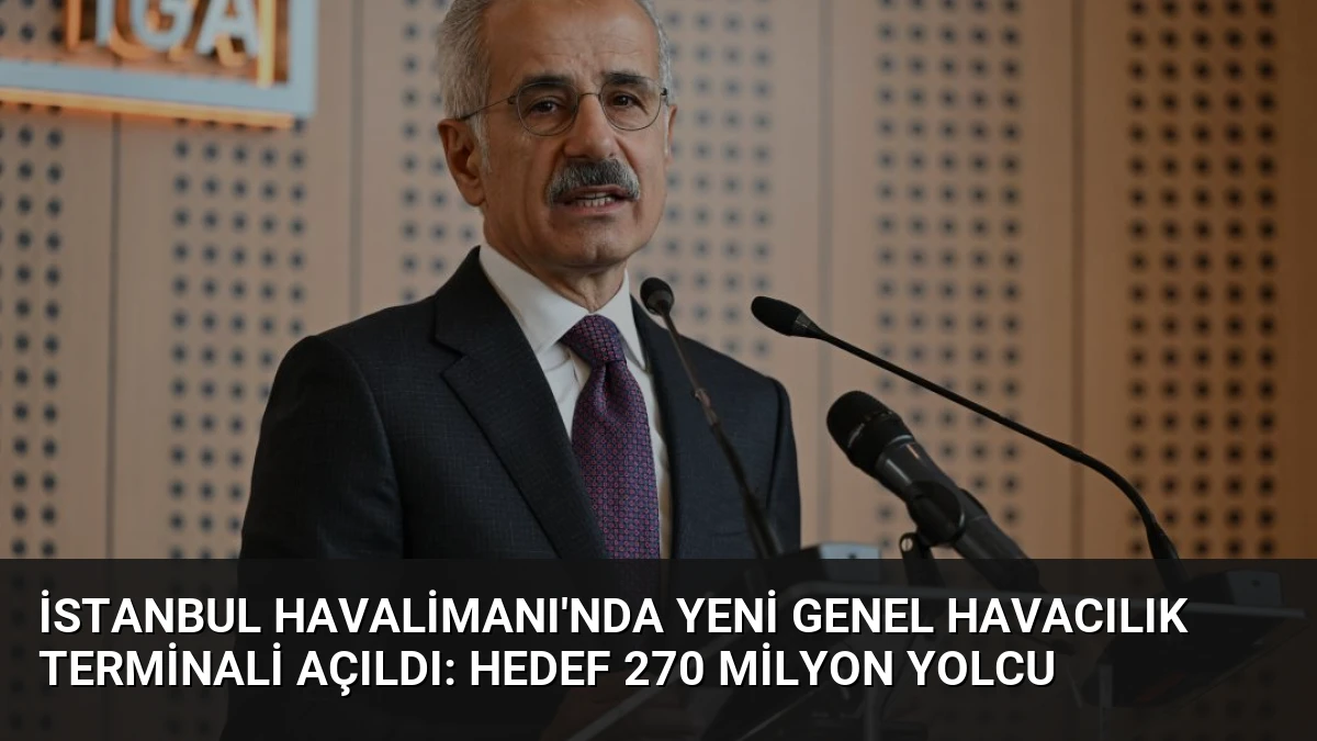 İstanbul Havalimanı’nda Yeni Genel Havacılık Terminali Açıldı: Hedef 270 Milyon Yolcu