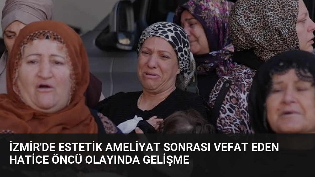 İzmir’de Estetik Ameliyat Sonrası Vefat Eden Hatice Öncü Olayında Gelişme