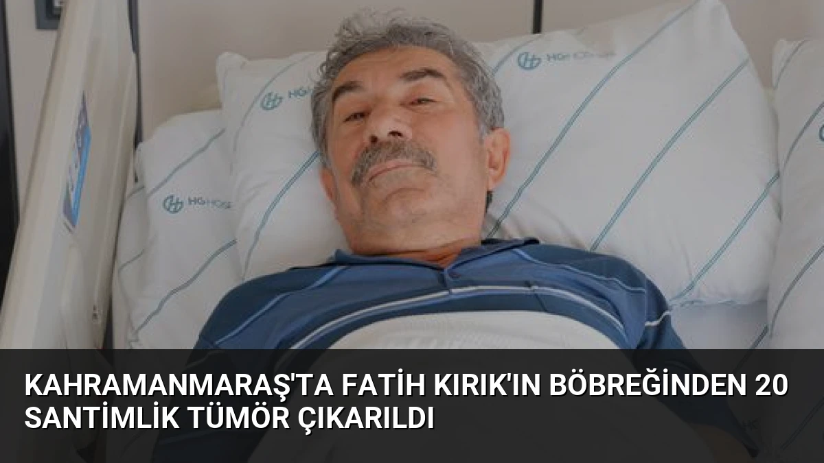 Kahramanmaraş’ta Fatih Kırık’ın Böbreğinden 20 Santimlik Tümör Çıkarıldı