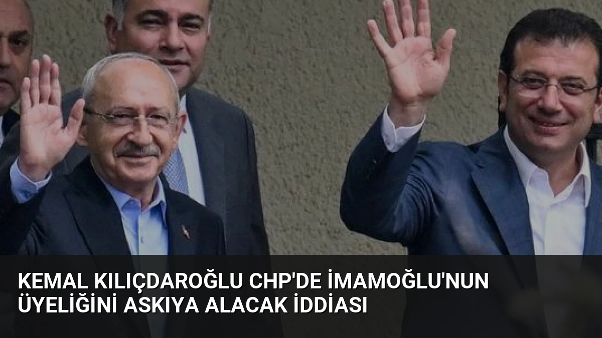 Kemal Kılıçdaroğlu CHP’de İmamoğlu’nun Üyeliğini Askıya Alacak İddiası