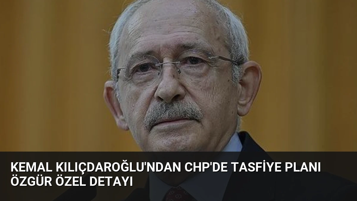 Kemal Kılıçdaroğlu’ndan CHP’de Tasfiye Planı Özgür Özel Detayı