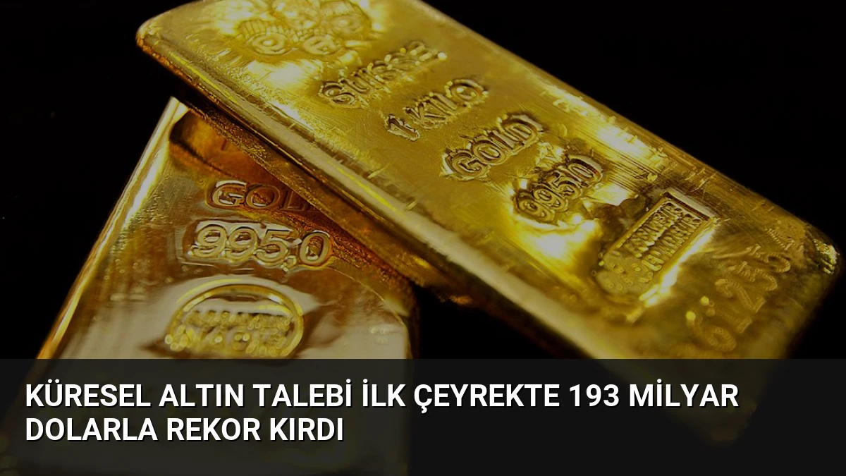 Küresel Altın Talebi İlk Çeyrekte 193 Milyar Dolarla Rekor Kırdı