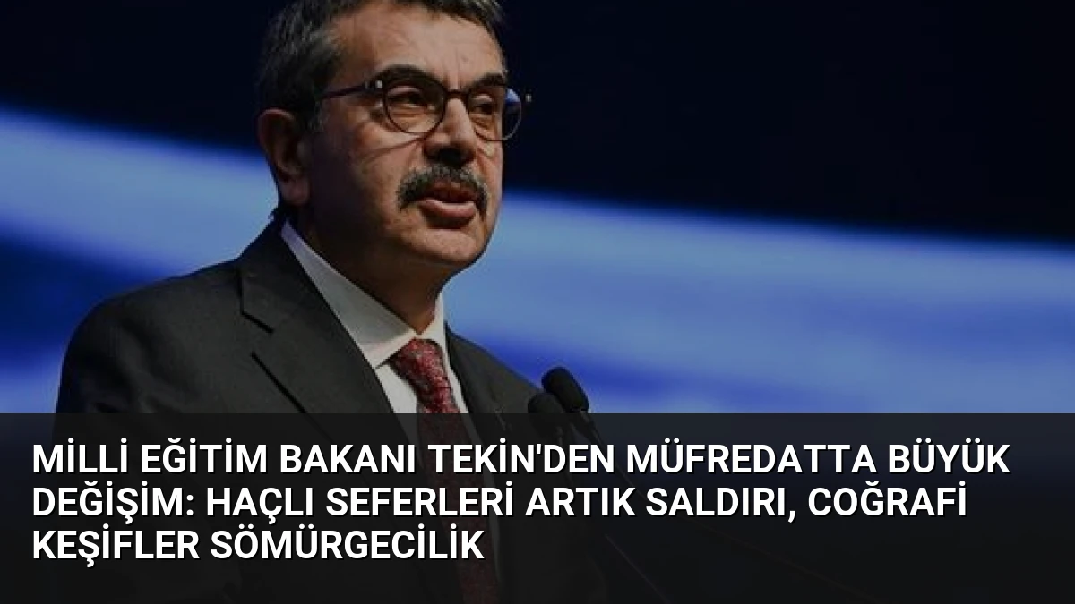 Milli Eğitim Bakanı Tekin’den Müfredatta Büyük Değişim: Haçlı Seferleri Artık Saldırı, Coğrafi Keşifler Sömürgecilik
