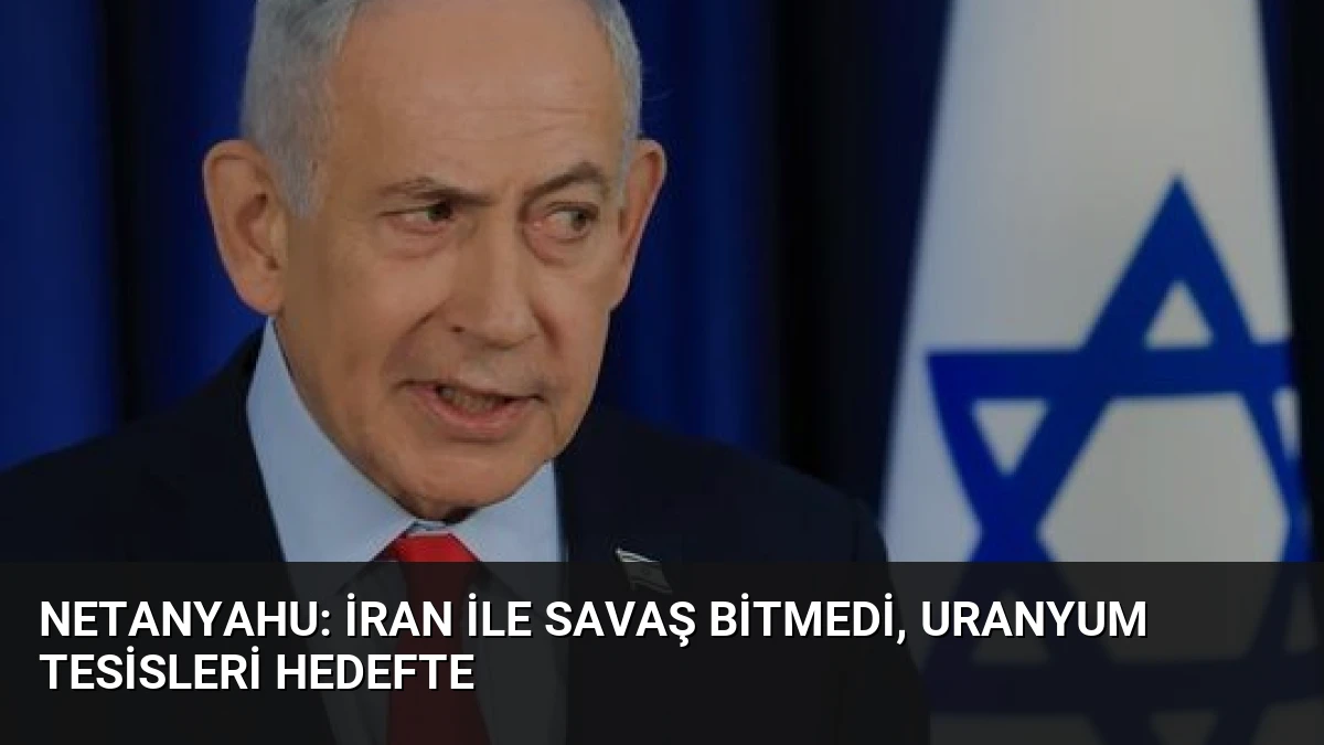 Netanyahu: İran ile Savaş Bitmedi, Uranyum Tesisleri Hedefte