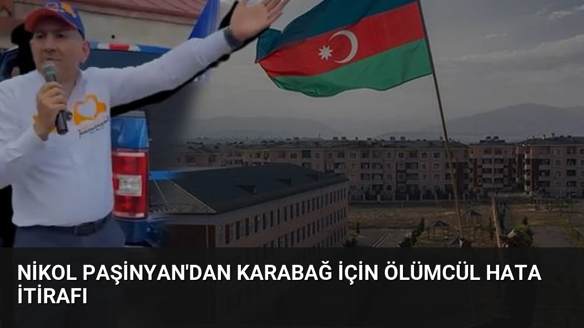Nikol Paşinyan’dan Karabağ İçin Ölümcül Hata İtirafı
