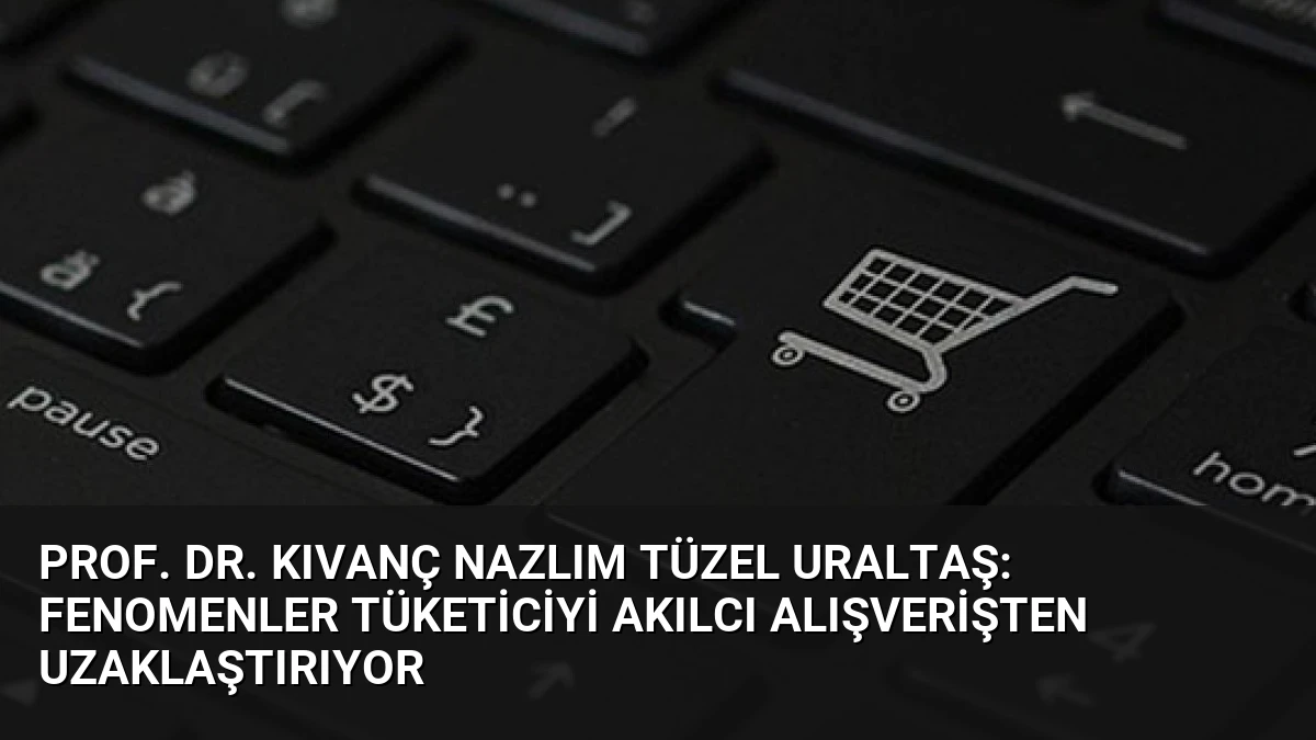 Prof. Dr. Kıvanç Nazlım Tüzel Uraltaş: Fenomenler Tüketiciyi Akılcı Alışverişten Uzaklaştırıyor