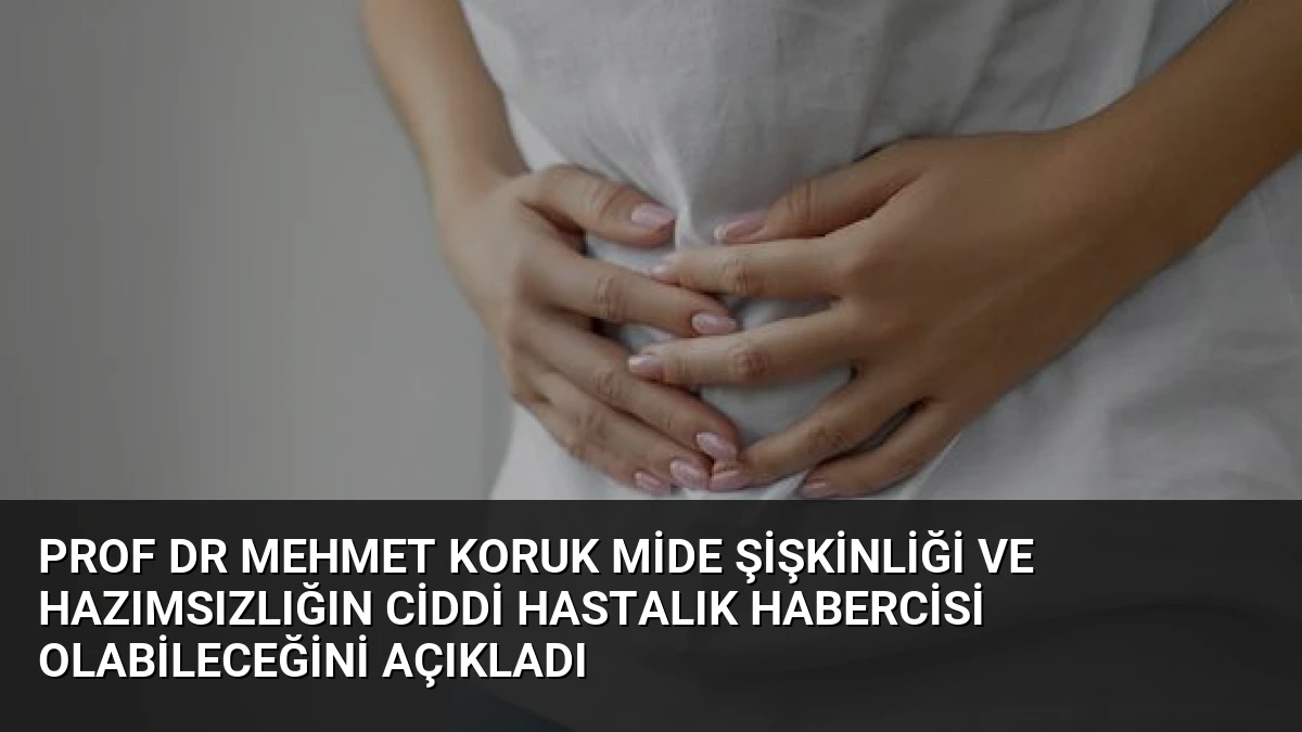 Prof Dr Mehmet Koruk mide şişkinliği ve hazımsızlığın ciddi hastalık habercisi olabileceğini açıkladı