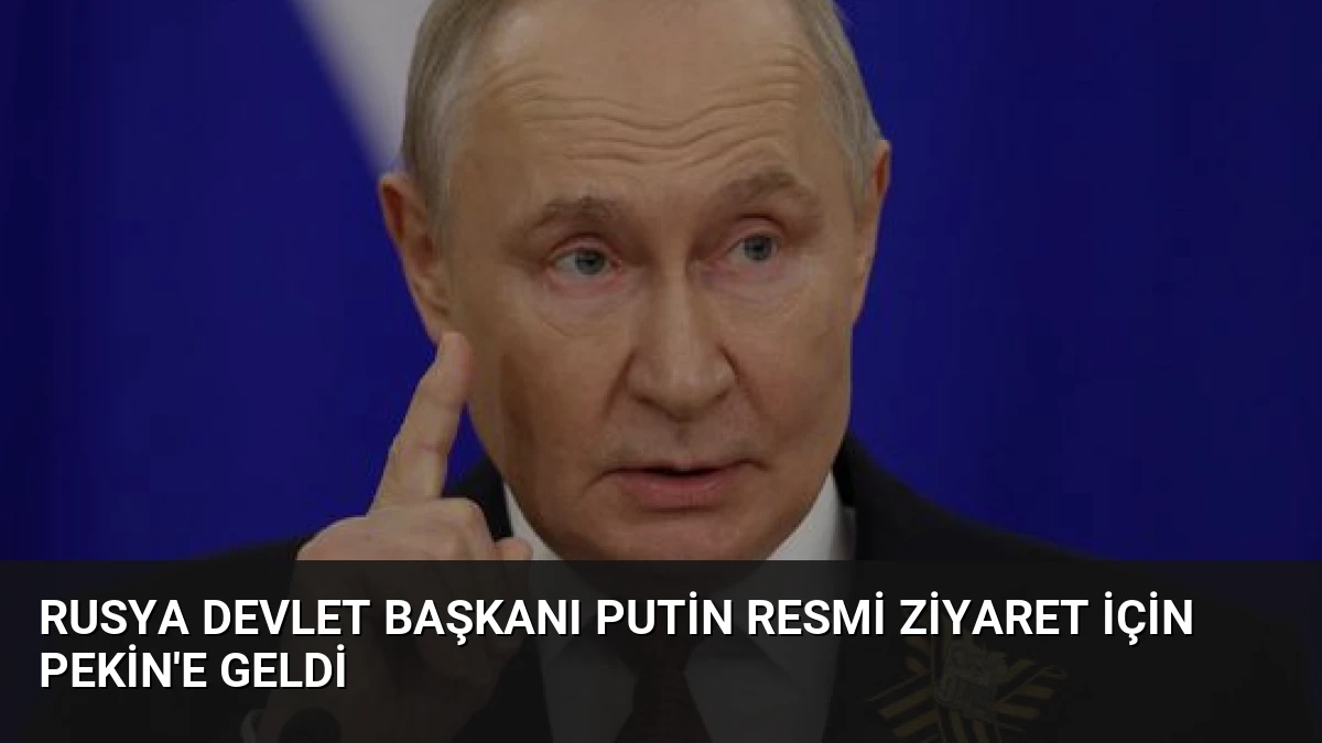 Rusya Devlet Başkanı Putin Resmi Ziyaret İçin Pekin’e Geldi