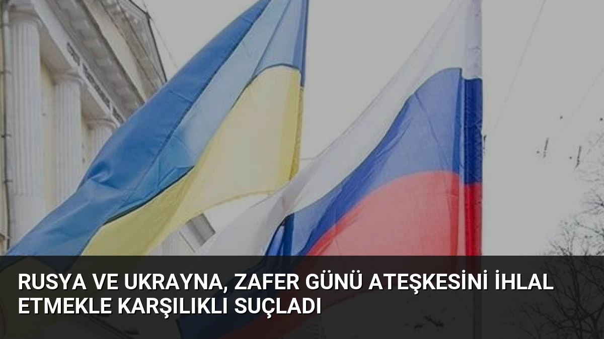 Rusya ve Ukrayna, Zafer Günü Ateşkesini İhlal Etmekle Karşılıklı Suçladı