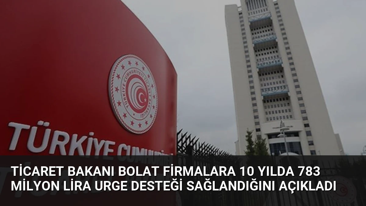 Ticaret Bakanı Bolat Firmalara 10 Yılda 783 Milyon Lira URGE Desteği Sağlandığını Açıkladı