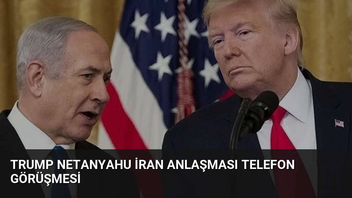 Trump Netanyahu İran Anlaşması Telefon Görüşmesi