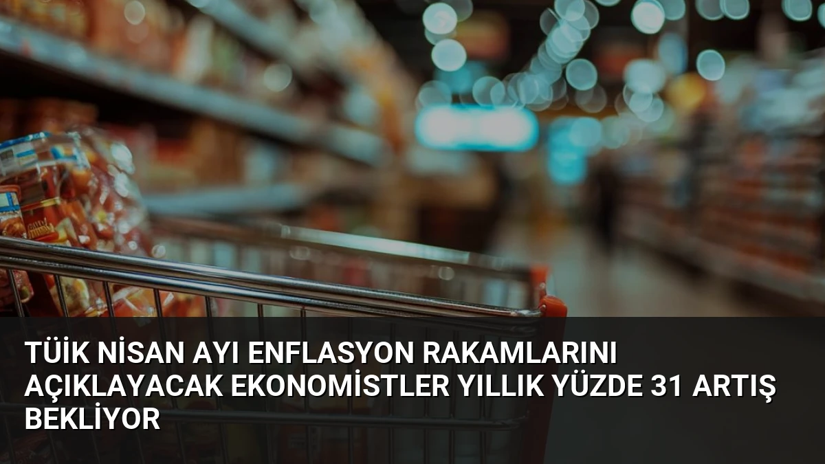 TÜİK Nisan Ayı Enflasyon Rakamlarını Açıklayacak Ekonomistler Yıllık Yüzde 31 Artış Bekliyor