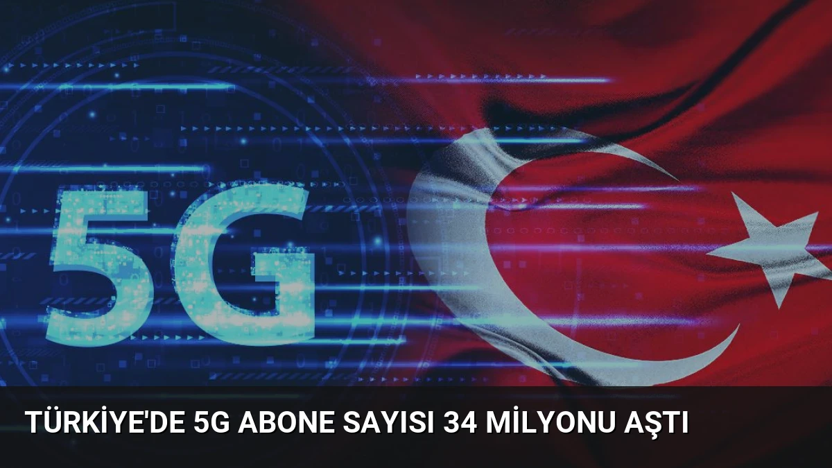 Türkiye’de 5G Abone Sayısı 34 Milyonu Aştı