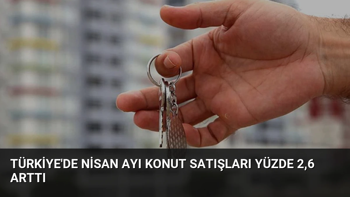 Türkiye’de Nisan Ayı Konut Satışları Yüzde 2,6 Arttı